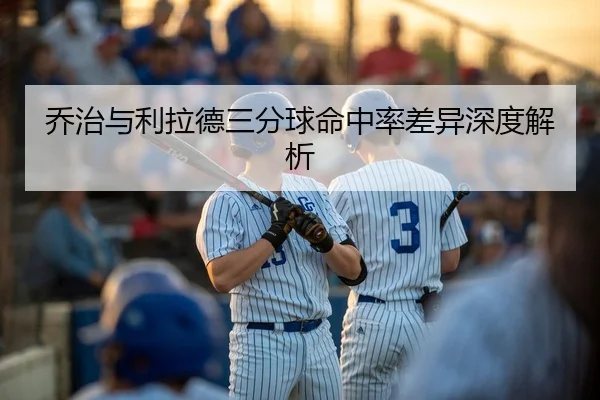 乔治与利拉德三分球命中率差异深度解析